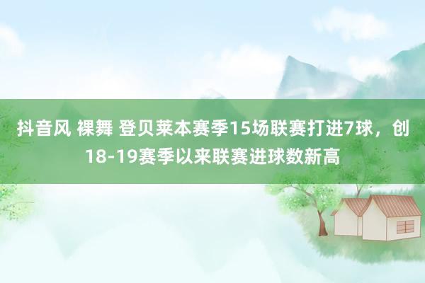 抖音风 裸舞 登贝莱本赛季15场联赛打进7球，创18-19赛季以来联赛进球数新高