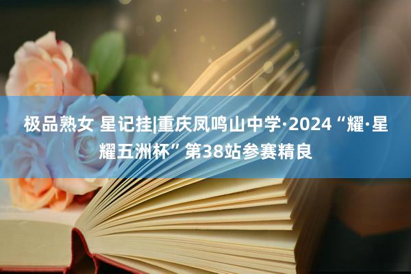 极品熟女 星记挂|重庆凤鸣山中学·2024“耀·星耀五洲杯”第38站参赛精良