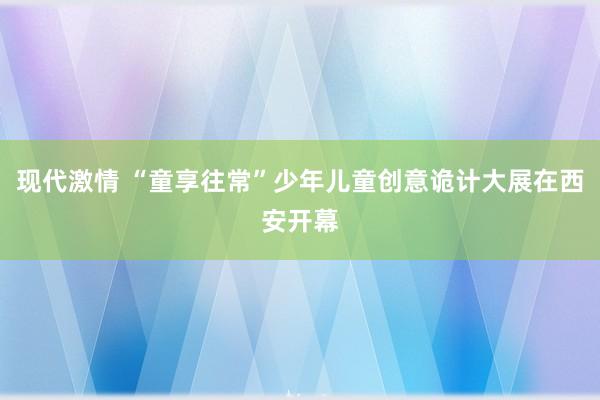 现代激情 “童享往常”少年儿童创意诡计大展在西安开幕