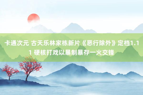 卡通次元 古天乐林家栋新片《恶行除外》定档1.11 硬核打戏以暴制暴存一火交锋