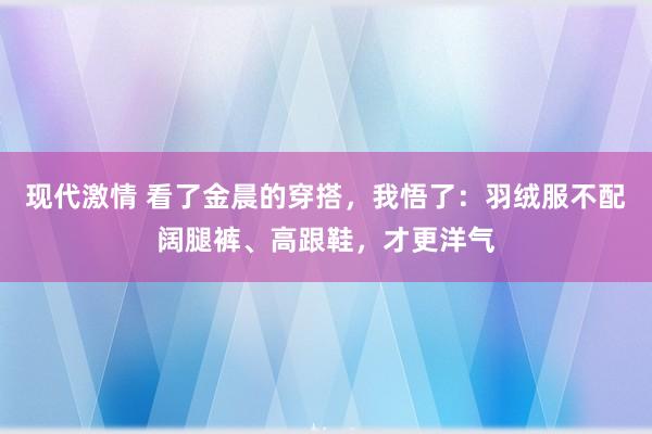 现代激情 看了金晨的穿搭，我悟了：羽绒服不配阔腿裤、高跟鞋，才更洋气