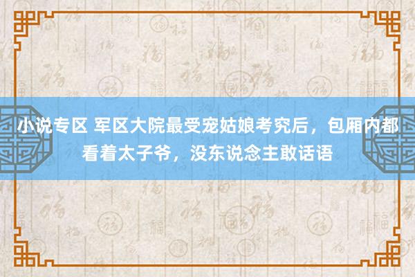 小说专区 军区大院最受宠姑娘考究后，包厢内都看着太子爷，没东说念主敢话语