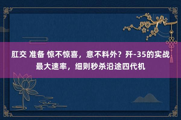 肛交 准备 惊不惊喜，意不料外？歼-35的实战最大速率，细则秒杀沿途四代机