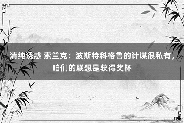 清纯诱惑 索兰克：波斯特科格鲁的计谋很私有，咱们的联想是获得奖杯