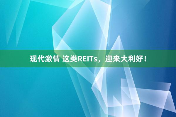 现代激情 这类REITs，迎来大利好！