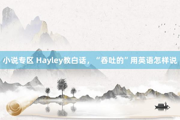 小说专区 Hayley教白话，“吞吐的”用英语怎样说