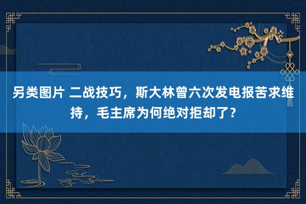 另类图片 二战技巧，斯大林曾六次发电报苦求维持，毛主席为何绝对拒却了？