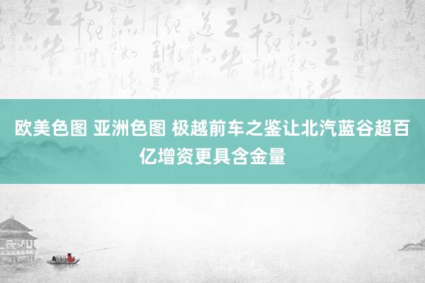 欧美色图 亚洲色图 极越前车之鉴让北汽蓝谷超百亿增资更具含金量