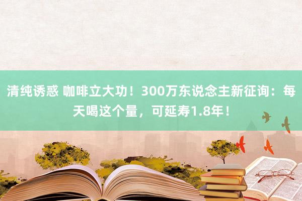 清纯诱惑 咖啡立大功！300万东说念主新征询：每天喝这个量，可延寿1.8年！