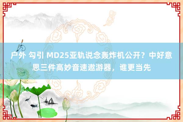 户外 勾引 MD25亚轨说念轰炸机公开？中好意思三件高妙音速遨游器，谁更当先