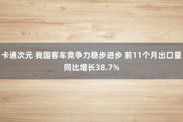 卡通次元 我国客车竞争力稳步进步 前11个月出口量同比增长38.7%