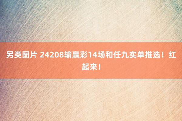 另类图片 24208输赢彩14场和任九实单推选！红起来！