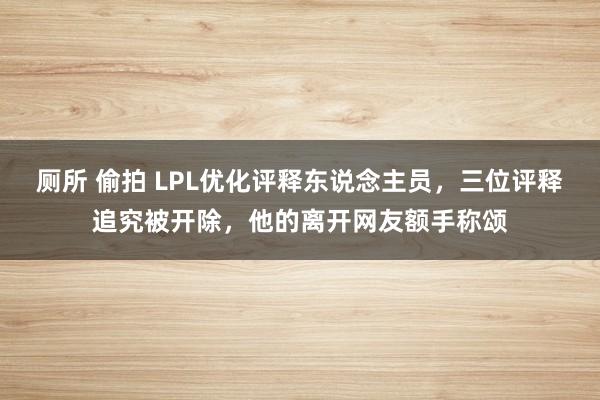 厕所 偷拍 LPL优化评释东说念主员，三位评释追究被开除，他的离开网友额手称颂