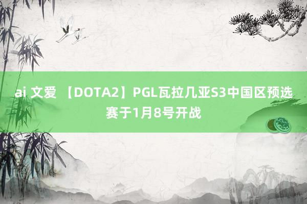 ai 文爱 【DOTA2】PGL瓦拉几亚S3中国区预选赛于1月8号开战