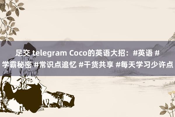 足交 telegram Coco的英语大招：#英语 #学霸秘密 #常识点追忆 #干货共享 #每天学习少许点