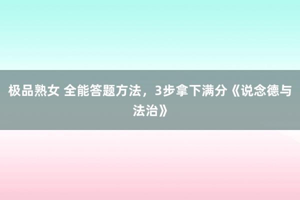 极品熟女 全能答题方法，3步拿下满分《说念德与法治》