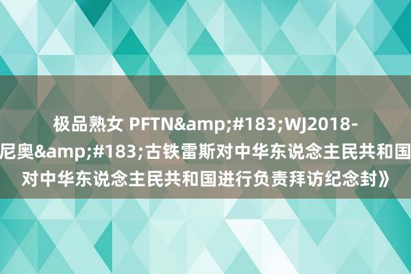 极品熟女 PFTN&#183;WJ2018-9《聚拢国文书长安东尼奥&#183;古铁雷斯对中华东说念主民共和国进行负责拜访纪念封》