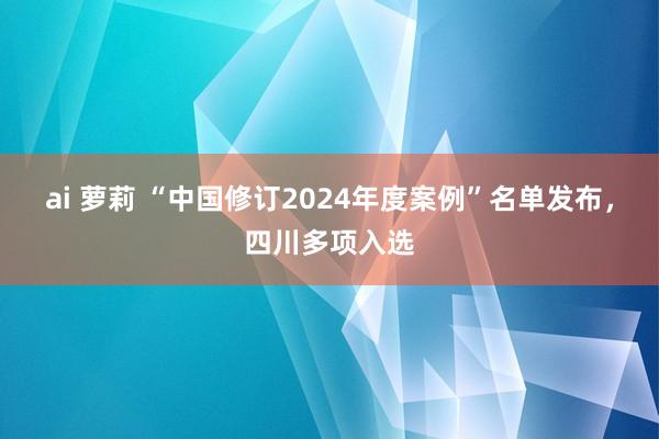 ai 萝莉 “中国修订2024年度案例”名单发布，四川多项入选