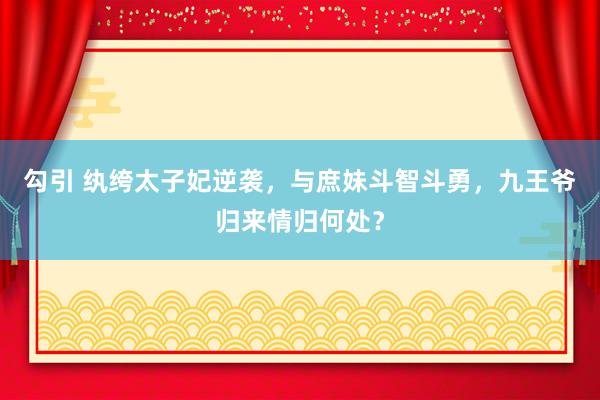 勾引 纨绔太子妃逆袭，与庶妹斗智斗勇，九王爷归来情归何处？