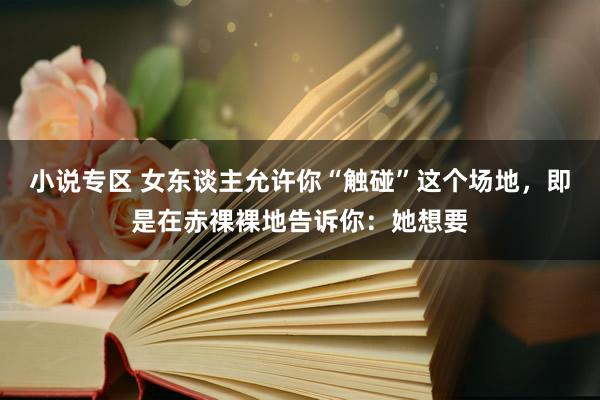 小说专区 女东谈主允许你“触碰”这个场地，即是在赤祼裸地告诉你：她想要