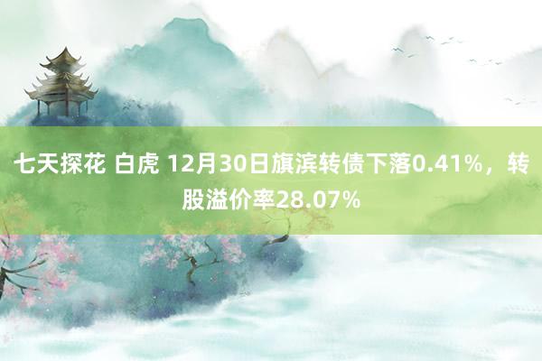 七天探花 白虎 12月30日旗滨转债下落0.41%，转股溢价率28.07%