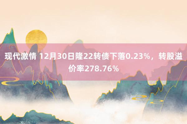 现代激情 12月30日隆22转债下落0.23%，转股溢价率278.76%