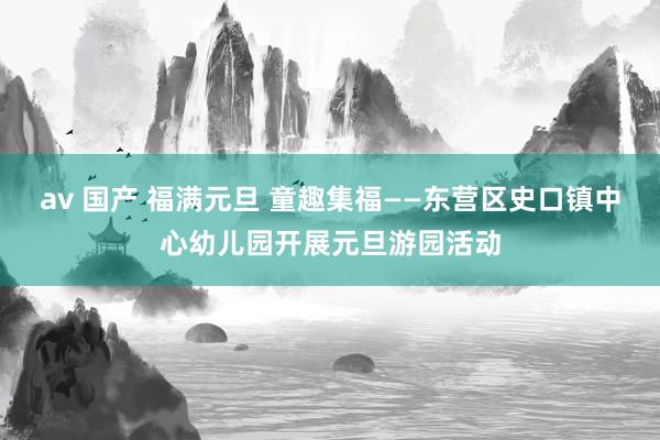 av 国产 福满元旦 童趣集福——东营区史口镇中心幼儿园开展元旦游园活动