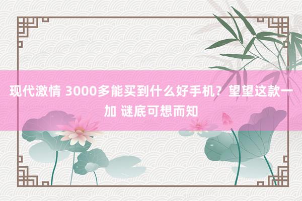 现代激情 3000多能买到什么好手机？望望这款一加 谜底可想而知