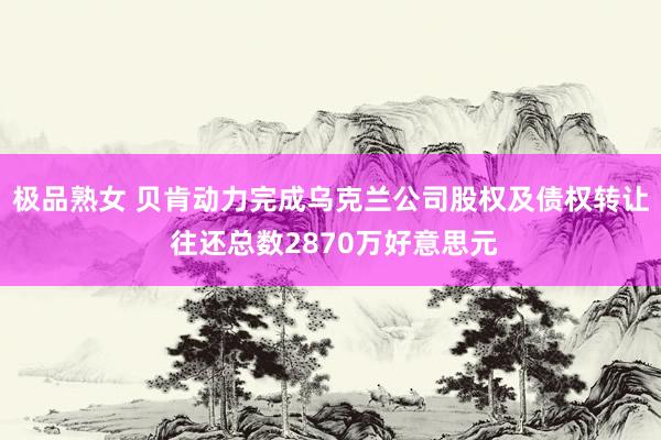 极品熟女 贝肯动力完成乌克兰公司股权及债权转让 往还总数2870万好意思元