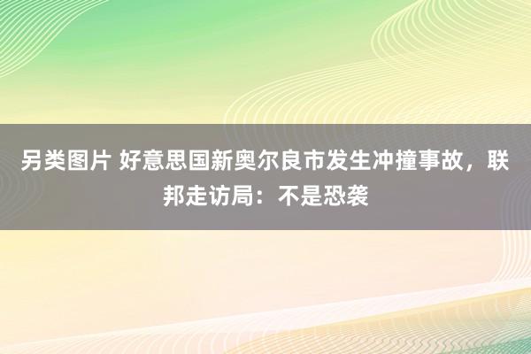 另类图片 好意思国新奥尔良市发生冲撞事故，联邦走访局：不是恐袭