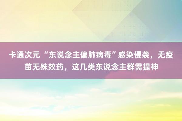 卡通次元 “东说念主偏肺病毒”感染侵袭，无疫苗无殊效药，这几类东说念主群需提神