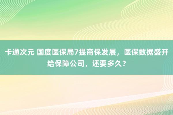 卡通次元 国度医保局7提商保发展，医保数据盛开给保障公司，还要多久？