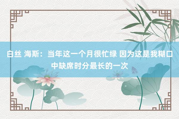 白丝 海斯：当年这一个月很忙绿 因为这是我糊口中缺席时分最长的一次