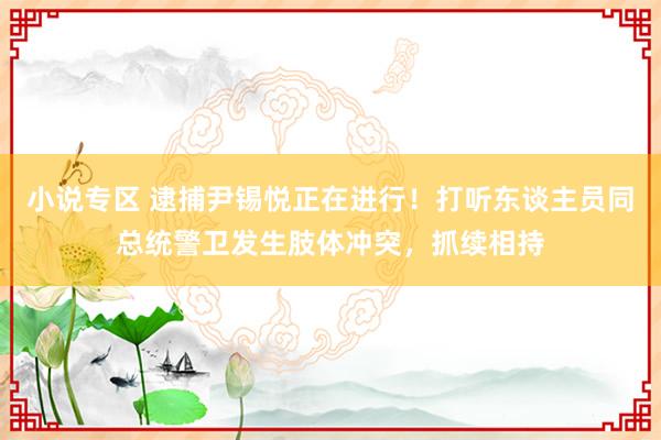 小说专区 逮捕尹锡悦正在进行！打听东谈主员同总统警卫发生肢体冲突，抓续相持