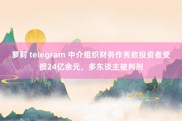 萝莉 telegram 中介组织财务作秀致投资者受损24亿余元，多东谈主被判刑