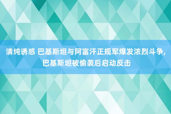 清纯诱惑 巴基斯坦与阿富汗正规军爆发浓烈斗争， 巴基斯坦被偷袭后启动反击