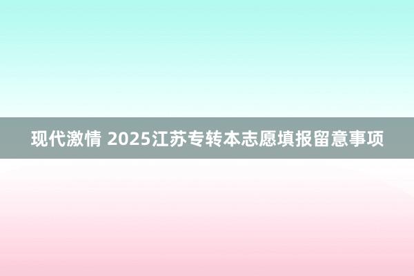 现代激情 2025江苏专转本志愿填报留意事项