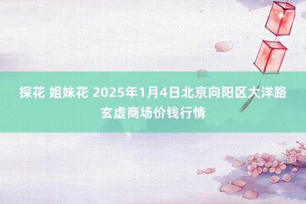 探花 姐妹花 2025年1月4日北京向阳区大洋路玄虚商场价钱行情