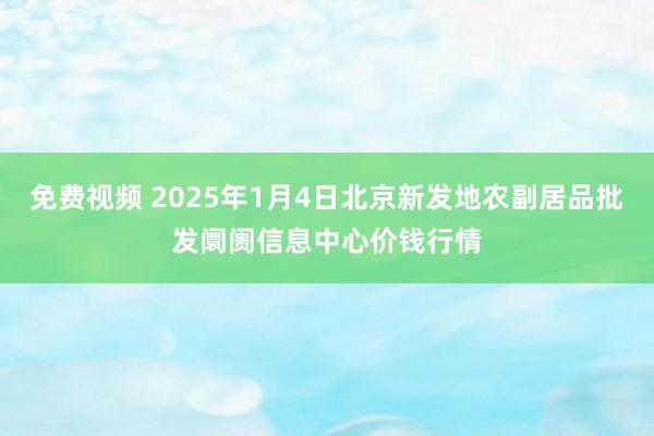 免费视频 2025年1月4日北京新发地农副居品批发阛阓信息中心价钱行情