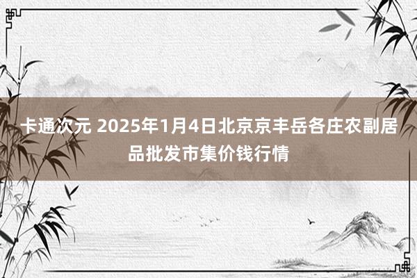 卡通次元 2025年1月4日北京京丰岳各庄农副居品批发市集价钱行情