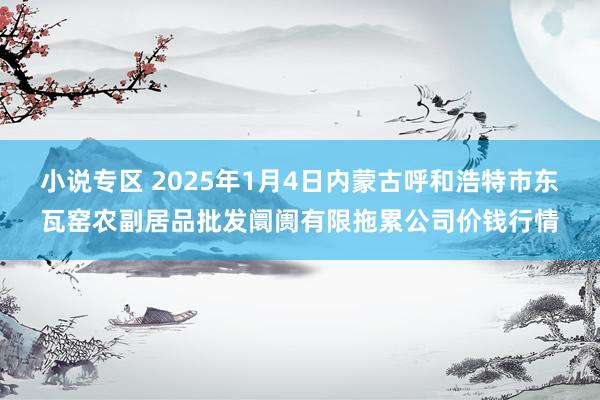 小说专区 2025年1月4日内蒙古呼和浩特市东瓦窑农副居品批发阛阓有限拖累公司价钱行情