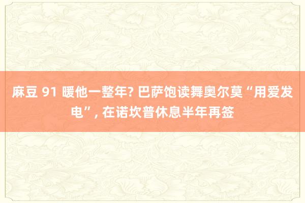 麻豆 91 暖他一整年? 巴萨饱读舞奥尔莫“用爱发电”， 在诺坎普休息半年再签