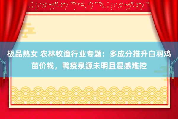 极品熟女 农林牧渔行业专题：多成分推升白羽鸡苗价钱，鸭疫泉源未明且混感难控