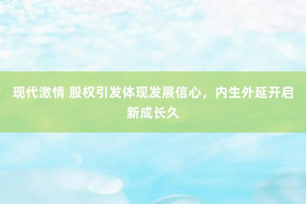 现代激情 股权引发体现发展信心，内生外延开启新成长久