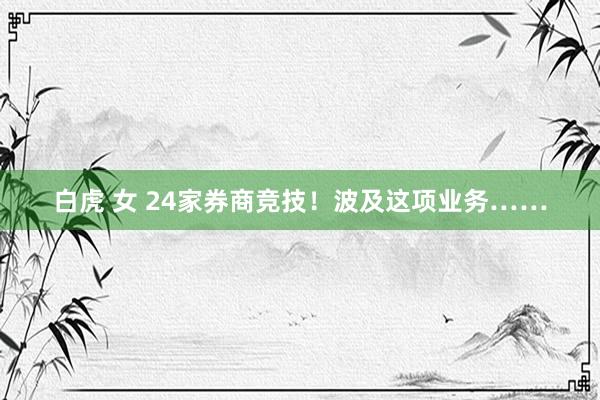 白虎 女 24家券商竞技！波及这项业务……