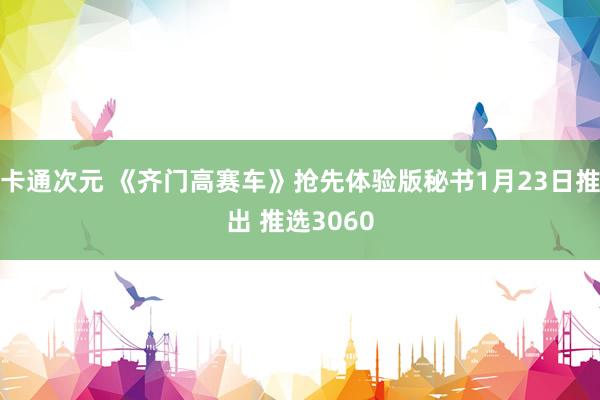 卡通次元 《齐门高赛车》抢先体验版秘书1月23日推出 推选3060