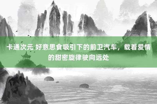 卡通次元 好意思食吸引下的前卫汽车，载着爱情的甜密旋律驶向远处