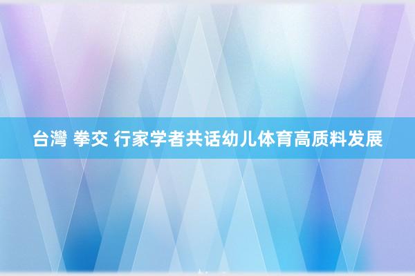 台灣 拳交 行家学者共话幼儿体育高质料发展