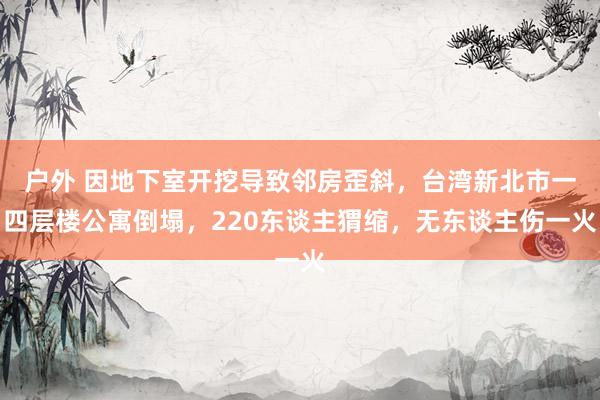 户外 因地下室开挖导致邻房歪斜，台湾新北市一四层楼公寓倒塌，220东谈主猬缩，无东谈主伤一火