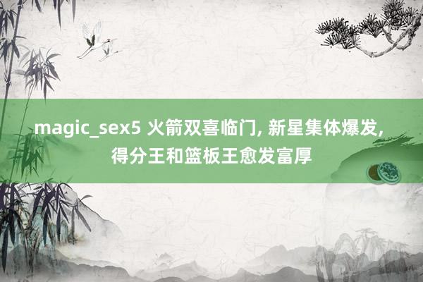 magic_sex5 火箭双喜临门， 新星集体爆发， 得分王和篮板王愈发富厚